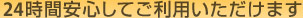 24時間安心してご利用いただけます