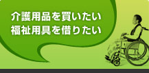 介護用品を買いたい 福祉用具を借りたい